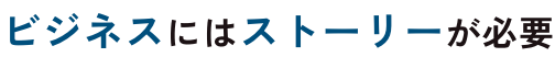 ビジネスにはストーリーが必要